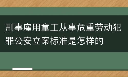 刑事雇用童工从事危重劳动犯罪公安立案标准是怎样的