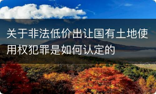 关于非法低价出让国有土地使用权犯罪是如何认定的