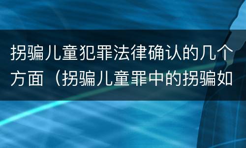 拐骗儿童犯罪法律确认的几个方面（拐骗儿童罪中的拐骗如何认定）