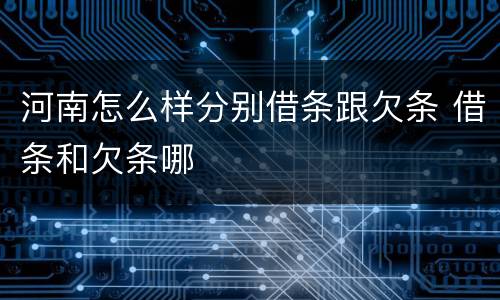 河南怎么样分别借条跟欠条 借条和欠条哪
