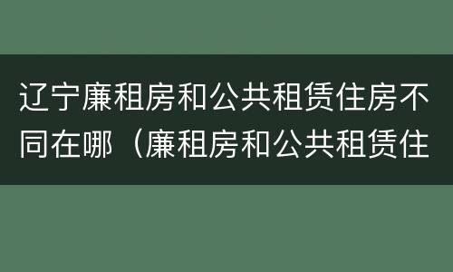 辽宁廉租房和公共租赁住房不同在哪（廉租房和公共租赁住房有什么区别）