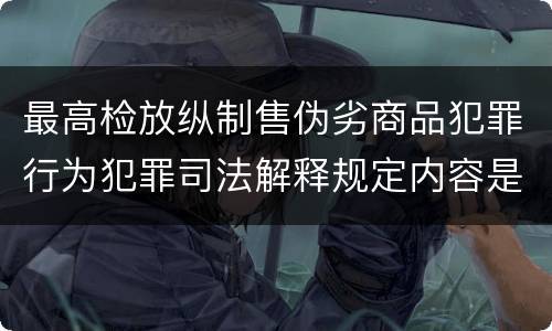 最高检放纵制售伪劣商品犯罪行为犯罪司法解释规定内容是什么