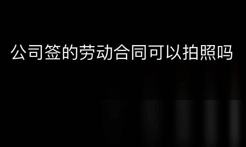 公司签的劳动合同可以拍照吗