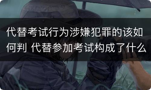 代替考试行为涉嫌犯罪的该如何判 代替参加考试构成了什么犯罪