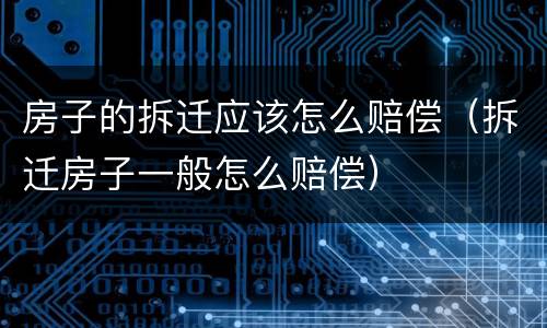 房子的拆迁应该怎么赔偿（拆迁房子一般怎么赔偿）