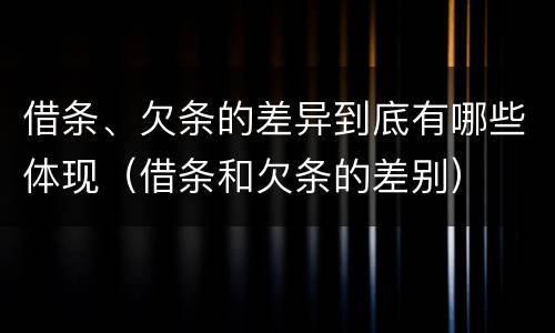 借条、欠条的差异到底有哪些体现（借条和欠条的差别）