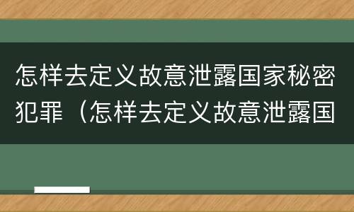 怎样去定义故意泄露国家秘密犯罪（怎样去定义故意泄露国家秘密犯罪记录）