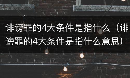 诽谤罪的4大条件是指什么（诽谤罪的4大条件是指什么意思）