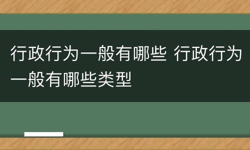 行政行为一般有哪些 行政行为一般有哪些类型