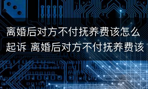 离婚后对方不付抚养费该怎么起诉 离婚后对方不付抚养费该怎么起诉呢