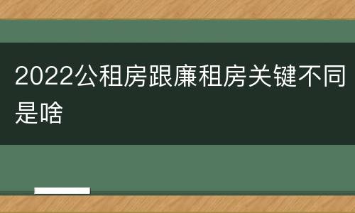 2022公租房跟廉租房关键不同是啥