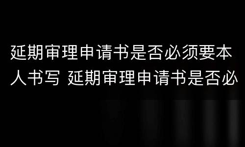 延期审理申请书是否必须要本人书写 延期审理申请书是否必须要本人书写呢