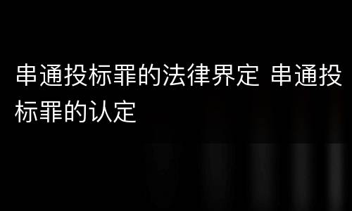 串通投标罪的法律界定 串通投标罪的认定