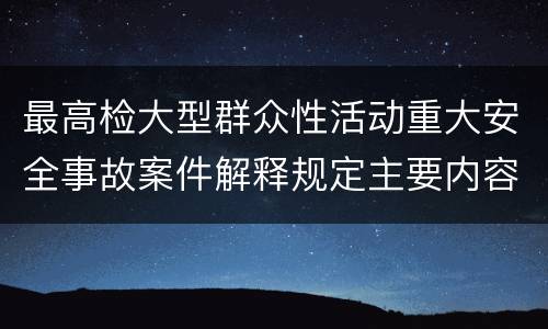 最高检大型群众性活动重大安全事故案件解释规定主要内容是什么