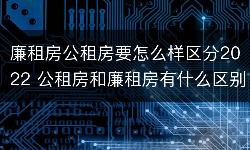 廉租房公租房要怎么样区分2022 公租房和廉租房有什么区别?2019年的