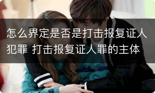 怎么界定是否是打击报复证人犯罪 打击报复证人罪的主体