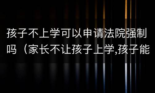 孩子不上学可以申请法院强制吗（家长不让孩子上学,孩子能告上法律吗）