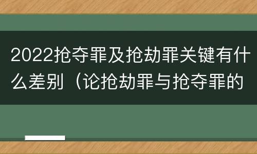 2022抢夺罪及抢劫罪关键有什么差别（论抢劫罪与抢夺罪的界限）