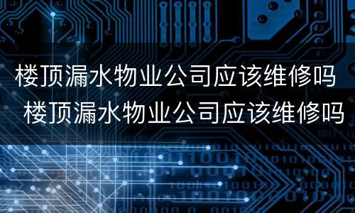 楼顶漏水物业公司应该维修吗 楼顶漏水物业公司应该维修吗怎么投诉