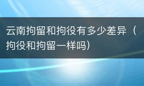 云南拘留和拘役有多少差异（拘役和拘留一样吗）