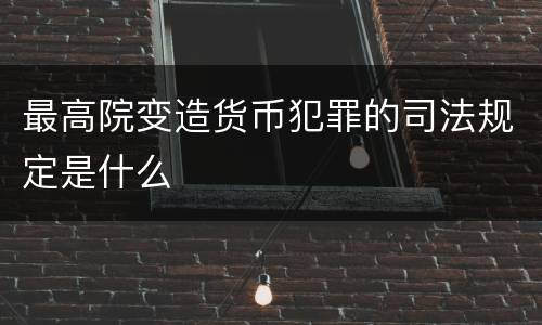最高院变造货币犯罪的司法规定是什么