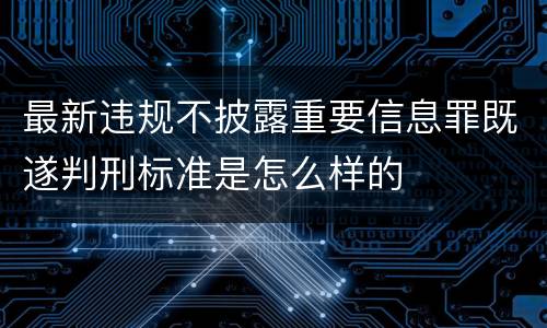 最新违规不披露重要信息罪既遂判刑标准是怎么样的