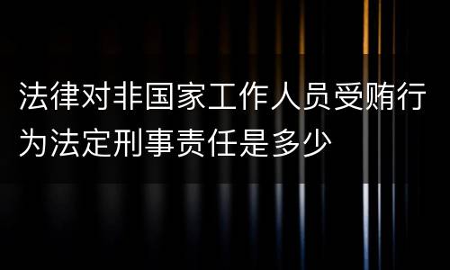 法律对非国家工作人员受贿行为法定刑事责任是多少