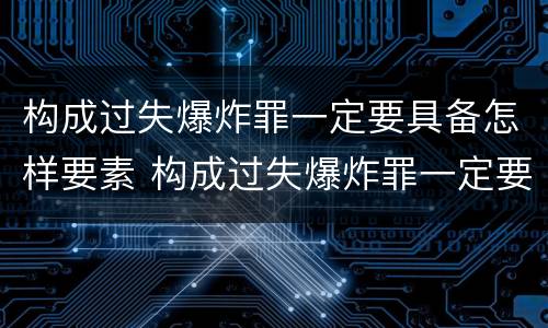 构成过失爆炸罪一定要具备怎样要素 构成过失爆炸罪一定要具备怎样要素和条件