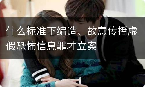什么标准下编造、故意传播虚假恐怖信息罪才立案