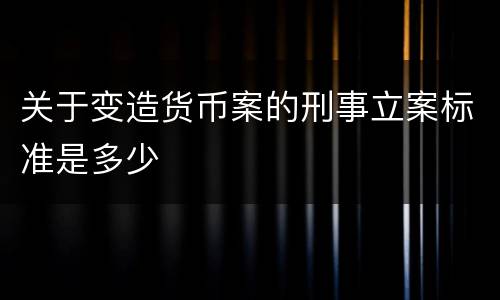 关于变造货币案的刑事立案标准是多少