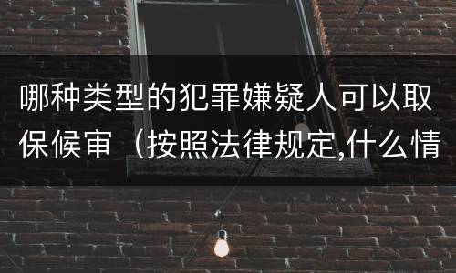 哪种类型的犯罪嫌疑人可以取保候审（按照法律规定,什么情形下犯罪嫌疑人可以取保候审）