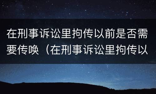 在刑事诉讼里拘传以前是否需要传唤（在刑事诉讼里拘传以前是否需要传唤人）