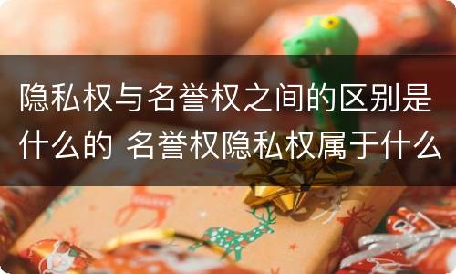 隐私权与名誉权之间的区别是什么的 名誉权隐私权属于什么权利