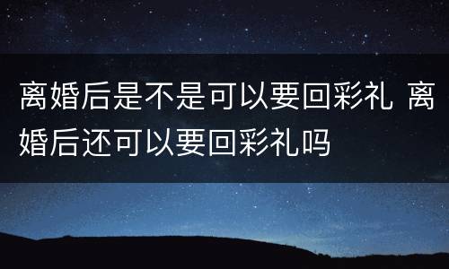 离婚后是不是可以要回彩礼 离婚后还可以要回彩礼吗