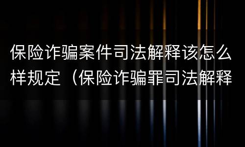 保险诈骗案件司法解释该怎么样规定（保险诈骗罪司法解释全部）