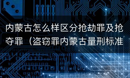 内蒙古怎么样区分抢劫罪及抢夺罪（盗窃罪内蒙古量刑标准）