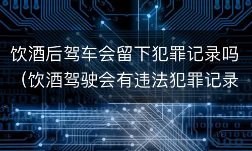饮酒后驾车会留下犯罪记录吗（饮酒驾驶会有违法犯罪记录吗）