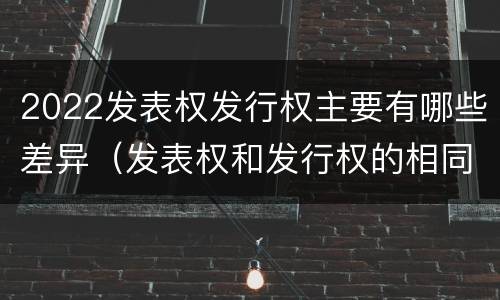 2022发表权发行权主要有哪些差异（发表权和发行权的相同点）