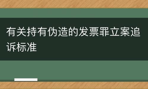 有关持有伪造的发票罪立案追诉标准