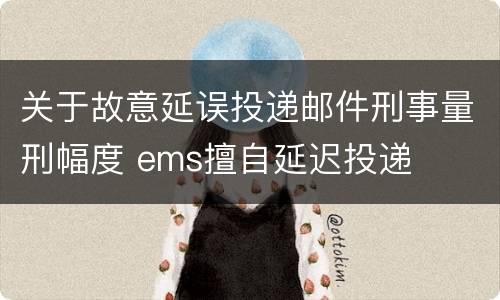 关于故意延误投递邮件刑事量刑幅度 ems擅自延迟投递