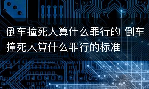 倒车撞死人算什么罪行的 倒车撞死人算什么罪行的标准