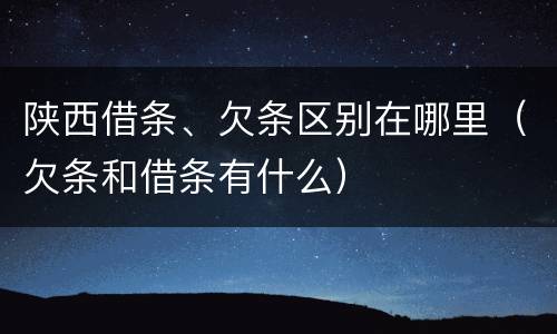 陕西借条、欠条区别在哪里（欠条和借条有什么）