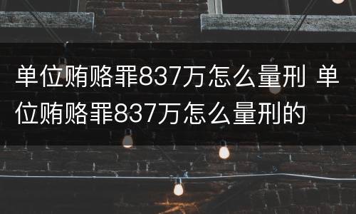 单位贿赂罪837万怎么量刑 单位贿赂罪837万怎么量刑的