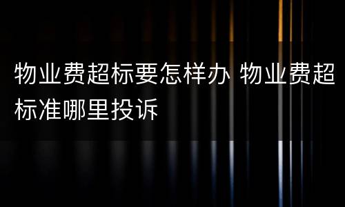 物业费超标要怎样办 物业费超标准哪里投诉