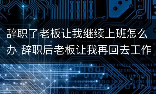 辞职了老板让我继续上班怎么办 辞职后老板让我再回去工作