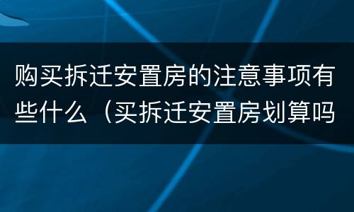 购买拆迁安置房的注意事项有些什么（买拆迁安置房划算吗）