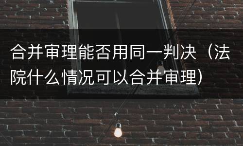 合并审理能否用同一判决（法院什么情况可以合并审理）