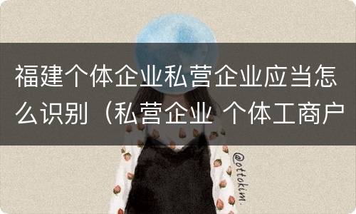 福建个体企业私营企业应当怎么识别（私营企业 个体工商户）