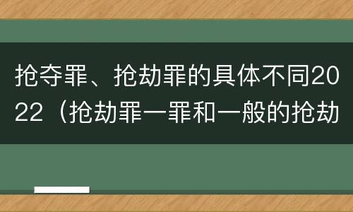 抢夺罪、抢劫罪的具体不同2022（抢劫罪一罪和一般的抢劫罪）