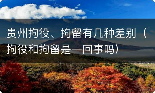 贵州拘役、拘留有几种差别（拘役和拘留是一回事吗）